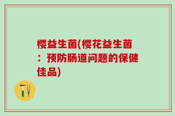 樱益生菌(樱花益生菌:肠道问题的保健佳品) 樱益生菌(樱花益生菌:肠道问题的保健佳品)