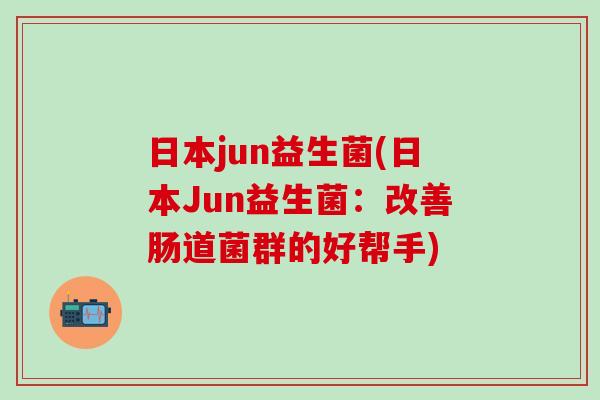 日本jun益生菌(日本Jun益生菌：改善肠道菌群的好帮手)