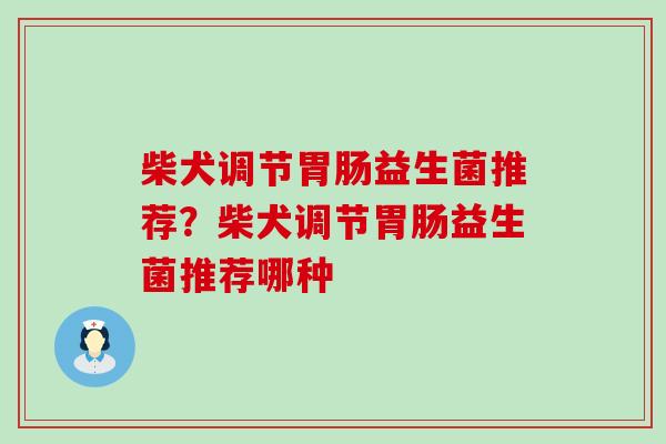 柴犬调节益生菌推荐?柴犬调节益生菌推荐哪种 柴犬调节益生菌推荐?柴犬调节益生菌推荐哪种
