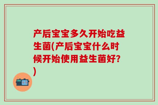 产后宝宝多久开始吃益生菌(产后宝宝什么时候开始使用益生菌好？)