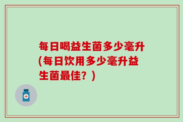 每日喝益生菌多少毫升(每日饮用多少毫升益生菌佳？)