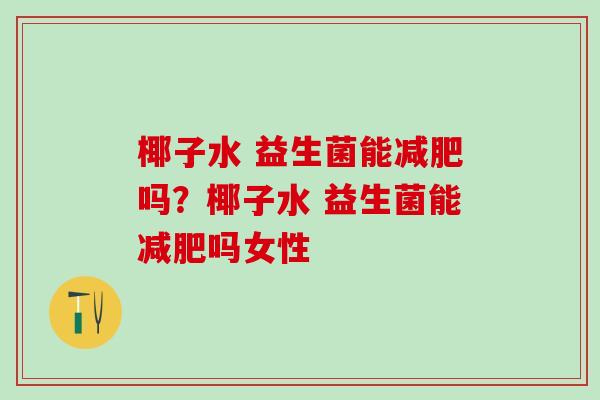 椰子水 益生菌能吗？椰子水 益生菌能吗女性