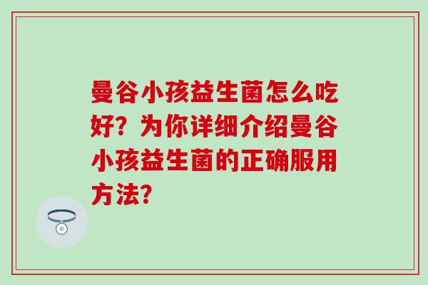 曼谷小孩益生菌怎么吃好？为你详细介绍曼谷小孩益生菌的正确服用方法？