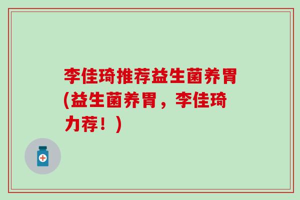 李佳琦推荐益生菌养胃(益生菌养胃,李佳琦力荐!) 李佳琦推荐益生菌养胃(益生菌养胃,李佳琦力荐!)