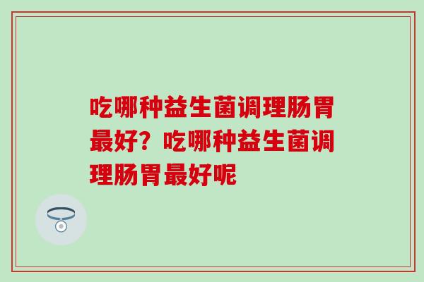 吃哪种益生菌调理肠胃好？吃哪种益生菌调理肠胃好呢