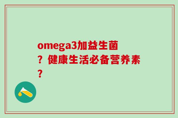 omega3加益生菌？健康生活必备营养素？