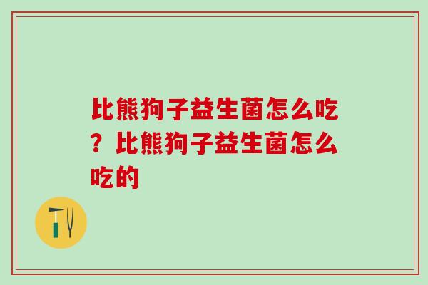 比熊狗子益生菌怎么吃？比熊狗子益生菌怎么吃的