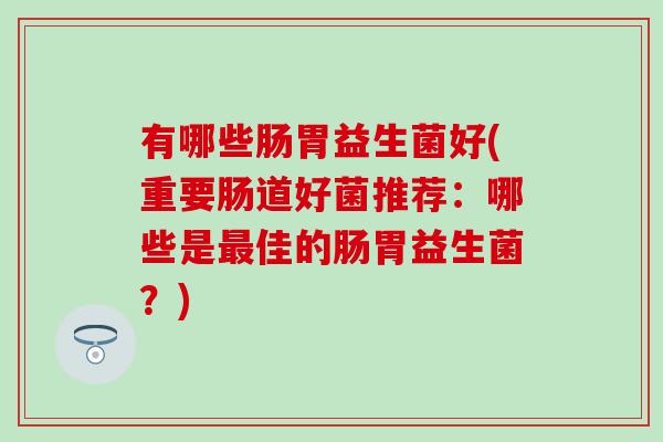 有哪些肠胃益生菌好(重要肠道好菌推荐：哪些是佳的肠胃益生菌？)
