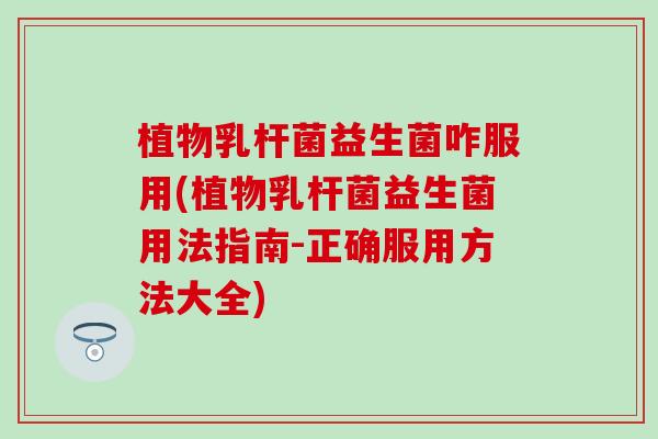 植物乳杆菌益生菌咋服用(植物乳杆菌益生菌用法指南-正确服用方法大全) 植物乳杆菌益生菌咋服用(植物乳杆菌益生菌用法指南-正确服用方法大全)