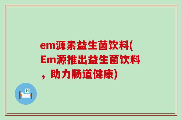 em源素益生菌饮料(Em源推出益生菌饮料，助力肠道健康)