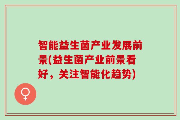 智能益生菌产业发展前景(益生菌产业前景看好，关注智能化趋势)