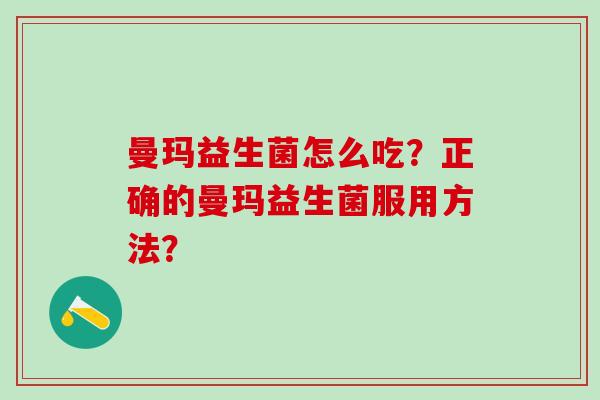 曼玛益生菌怎么吃？正确的曼玛益生菌服用方法？
