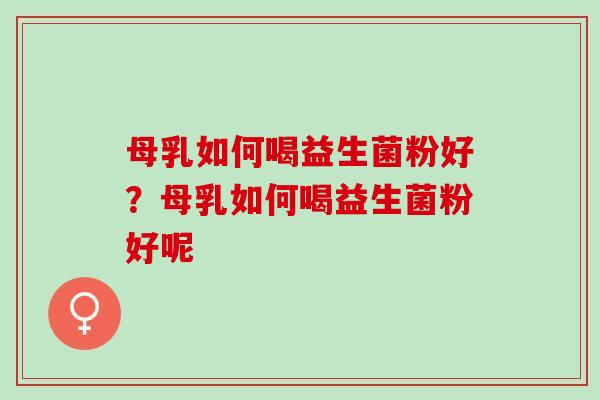 母乳如何喝益生菌粉好？母乳如何喝益生菌粉好呢
