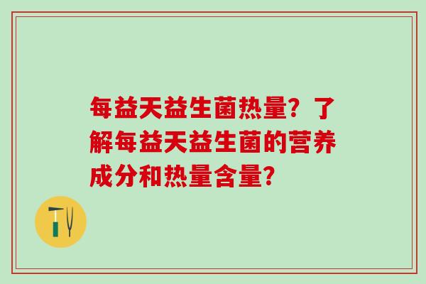 每益天益生菌热量？了解每益天益生菌的营养成分和热量含量？