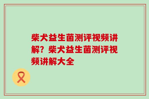 柴犬益生菌测评视频讲解？柴犬益生菌测评视频讲解大全