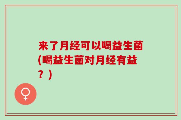 来了可以喝益生菌(喝益生菌对有益？)