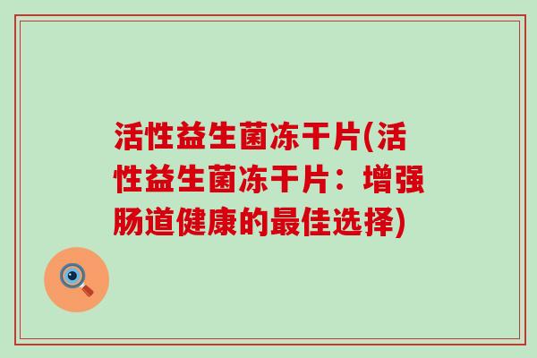 活性益生菌冻干片(活性益生菌冻干片:增强肠道健康的佳选择) 活性益生菌冻干片(活性益生菌冻干片:增强肠道健康的佳选择)