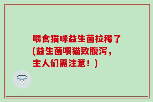 喂食猫咪益生菌拉稀了(益生菌喂猫致，主人们需注意！)