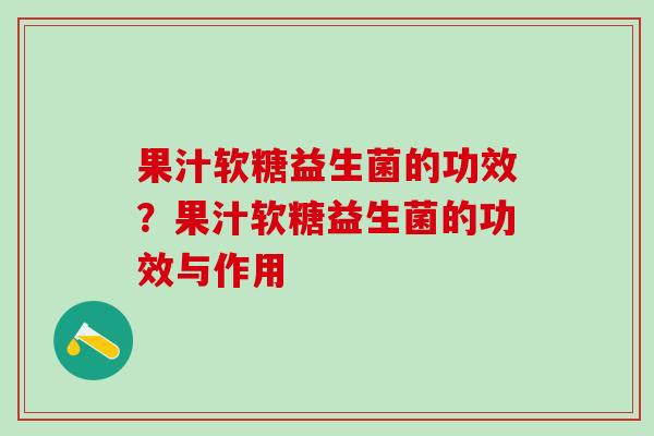 果汁软糖益生菌的功效？果汁软糖益生菌的功效与作用