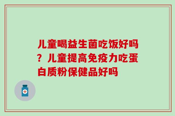 儿童喝益生菌吃饭好吗？儿童提高力吃蛋白质粉保健品好吗