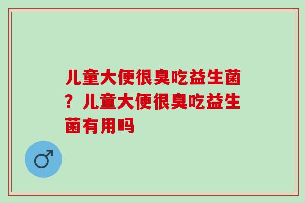 儿童大便很臭吃益生菌？儿童大便很臭吃益生菌有用吗