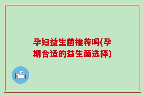 孕妇益生菌推荐吗(孕期合适的益生菌选择)