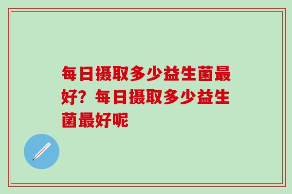 每日摄取多少益生菌好？每日摄取多少益生菌好呢