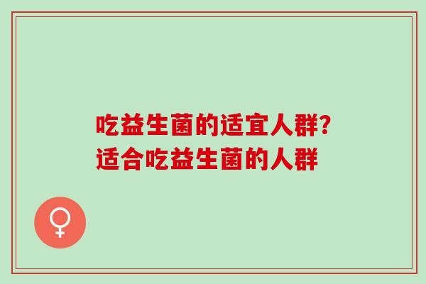 吃益生菌的适宜人群？适合吃益生菌的人群
