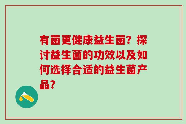 有菌更健康益生菌？探讨益生菌的功效以及如何选择合适的益生菌产品？