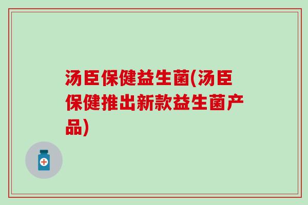 汤臣保健益生菌(汤臣保健推出新款益生菌产品)