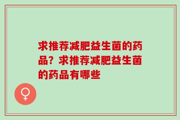 求推荐益生菌的药品？求推荐益生菌的药品有哪些
