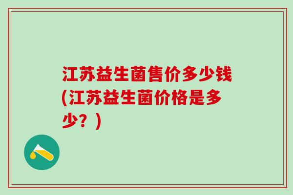 江苏益生菌售价多少钱(江苏益生菌价格是多少？)