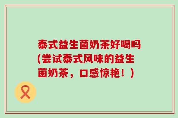 泰式益生菌奶茶好喝吗(尝试泰式风味的益生菌奶茶，口感惊艳！)