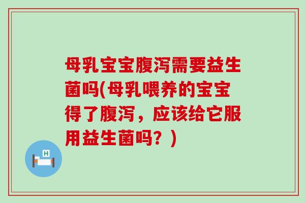 母乳宝宝需要益生菌吗(母乳喂养的宝宝得了，应该给它服用益生菌吗？)