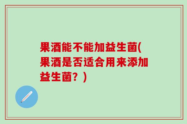 果酒能不能加益生菌(果酒是否适合用来添加益生菌？)