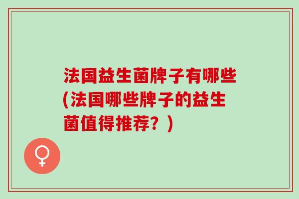 法国益生菌牌子有哪些(法国哪些牌子的益生菌值得推荐？)