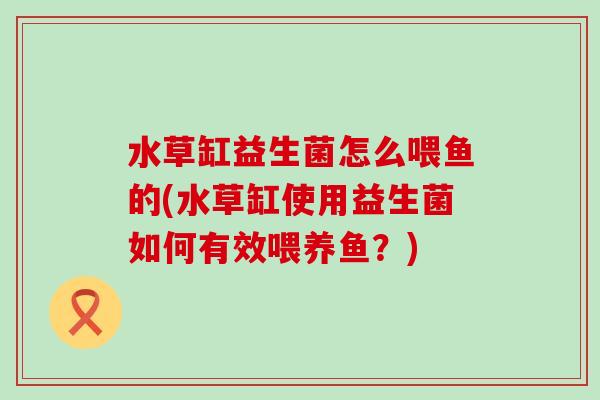 水草缸益生菌怎么喂鱼的(水草缸使用益生菌如何有效喂养鱼？)