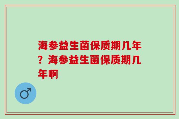 海参益生菌保质期几年？海参益生菌保质期几年啊