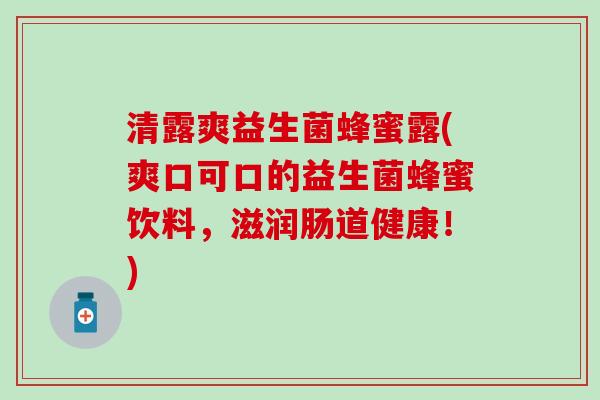 清露爽益生菌蜂蜜露(爽口可口的益生菌蜂蜜饮料，滋润肠道健康！)