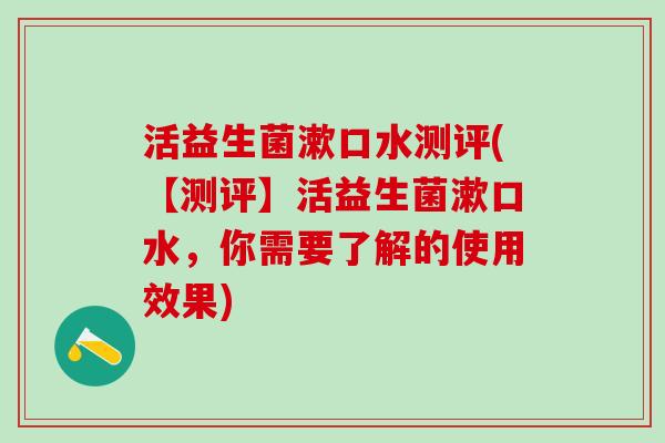 活益生菌漱口水测评(【测评】活益生菌漱口水，你需要了解的使用效果)