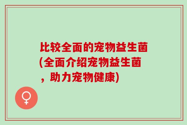 比较全面的宠物益生菌(全面介绍宠物益生菌，助力宠物健康)