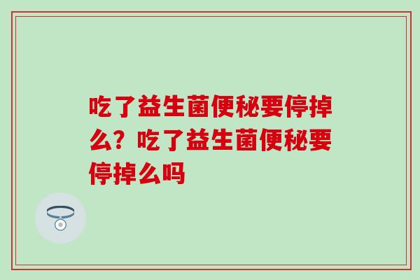 吃了益生菌要停掉么？吃了益生菌要停掉么吗