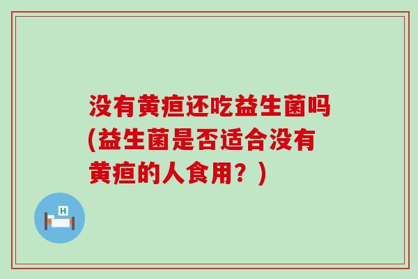 没有黄疸还吃益生菌吗(益生菌是否适合没有黄疸的人食用？)