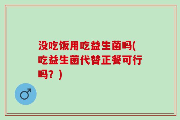 没吃饭用吃益生菌吗(吃益生菌代替正餐可行吗？)