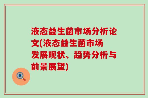 液态益生菌市场分析论文(液态益生菌市场 发展现状、趋势分析与前景展望)