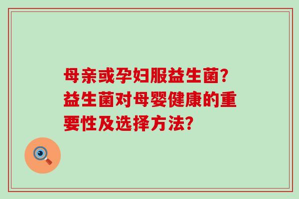 母亲或孕妇服益生菌？益生菌对母婴健康的重要性及选择方法？