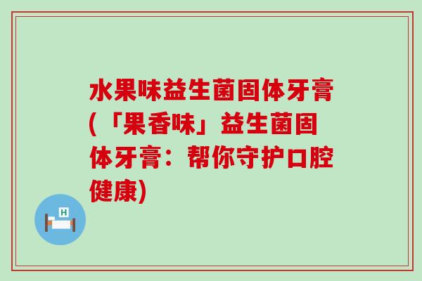 水果味益生菌固体牙膏(「果香味」益生菌固体牙膏：帮你守护口腔健康)