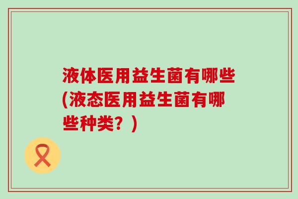 液体医用益生菌有哪些(液态医用益生菌有哪些种类？)