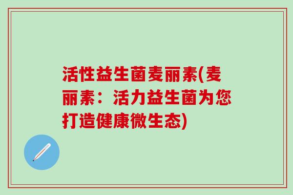 活性益生菌麦丽素(麦丽素：活力益生菌为您打造健康微生态)