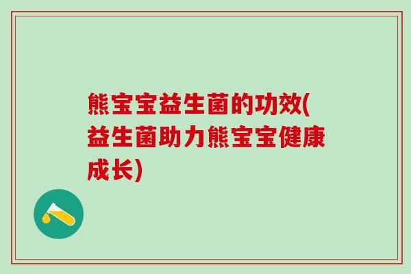 熊宝宝益生菌的功效(益生菌助力熊宝宝健康成长)